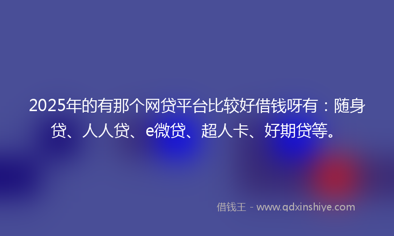 2025年的有那个网贷平台比较好借钱呀有：随身贷、人人贷、e微贷、超人卡、好期贷等。