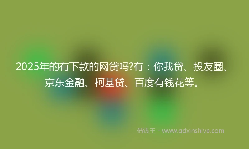 2025年的有下款的网贷吗?有：你我贷、投友圈、京东金融、柯基贷、百度有钱花等。