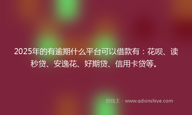2025年的有逾期什么平台可以借款有：花呗、读秒贷、安逸花、好期贷、信用卡贷等。