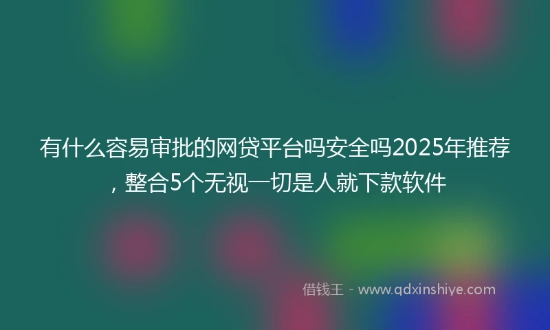 有什么容易审批的网贷平台吗安全吗2025年推荐,整合5个无视一切是人就下款软件