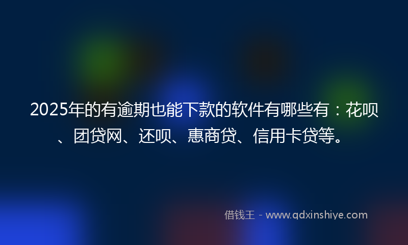 2025年的有逾期也能下款的软件有哪些有：花呗、团贷网、还呗、惠商贷、信用卡贷等。