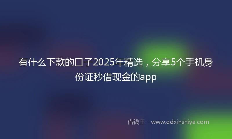 有什么下款的口子2025年精选，分享5个手机身份证秒借现金的app