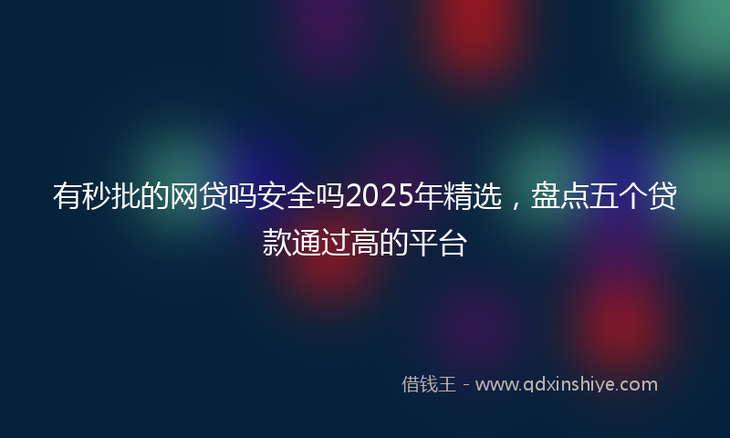 有秒批的网贷吗安全吗2025年精选，盘点五个贷款通过高的平台