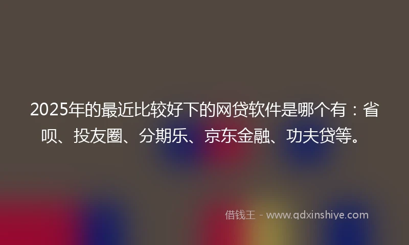 2025年的最近比较好下的网贷软件是哪个有：省呗、投友圈、分期乐、京东金融、功夫贷等。
