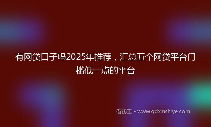 有网贷口子吗2025年推荐，汇总五个网贷平台门槛低一点的平台