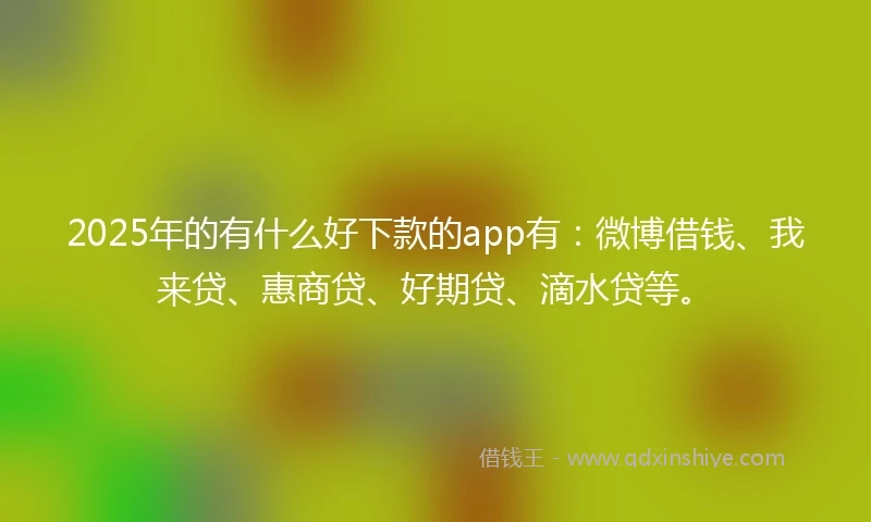 2025年的有什么好下款的app有：微博借钱、我来贷、惠商贷、好期贷、滴水贷等。