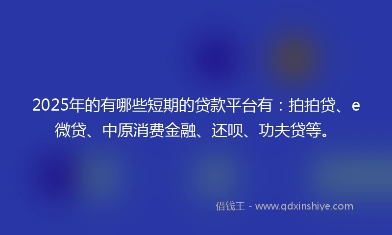 2025年的有哪些短期的贷款平台有：拍拍贷、e微贷、中原消费金融、还呗、功夫贷等。