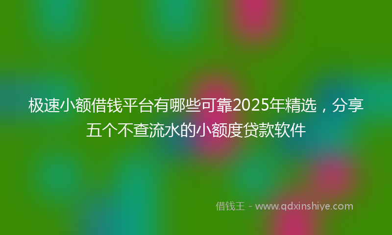 极速小额借钱平台有哪些可靠2025年精选，分享五个不查流水的小额度贷款软件