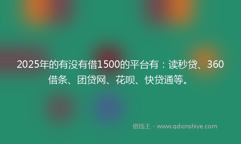 2025年的有没有借1500的平台有：读秒贷、360借条、团贷网、花呗、快贷通等。