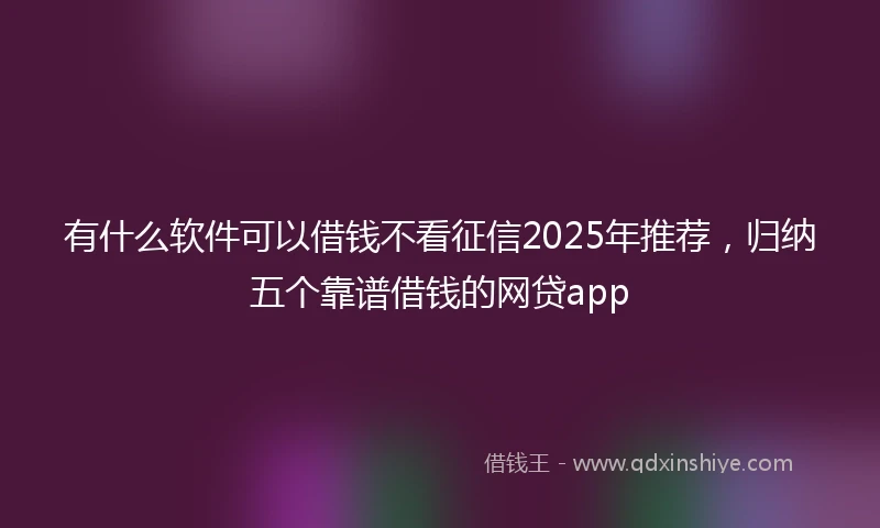 有什么软件可以借钱不看征信2025年推荐,归纳五个靠谱借钱的网贷app