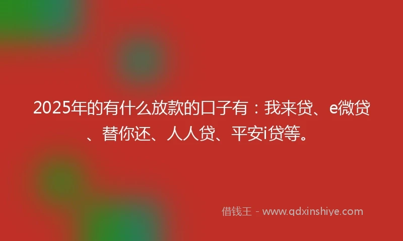 2025年的有什么放款的口子有：我来贷、e微贷、替你还、人人贷、平安i贷等。
