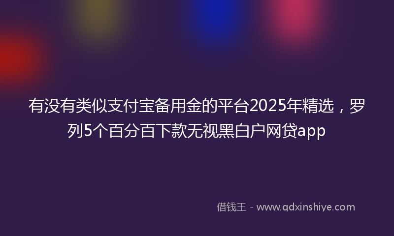 有没有类似支付宝备用金的平台2025年精选，罗列5个百分百下款无视黑白户网贷app
