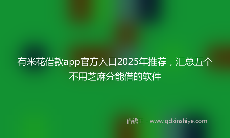 有米花借款app官方入口2025年推荐，汇总五个不用芝麻分能借的软件