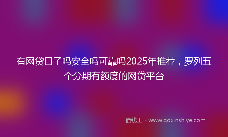有网贷口子吗安全吗可靠吗2025年推荐，罗列五个分期有额度的网贷平台