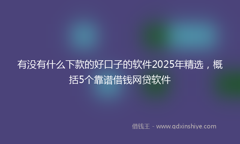 有没有什么下款的好口子的软件2025年精选，概括5个靠谱借钱网贷软件