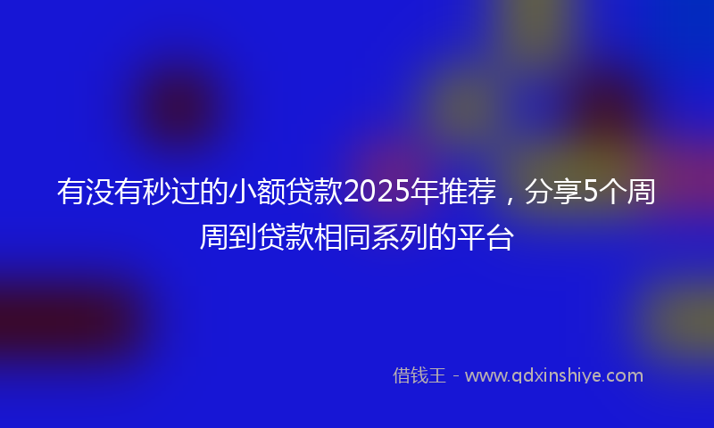 有没有秒过的小额贷款2025年推荐，分享5个周周到贷款相同系列的平台