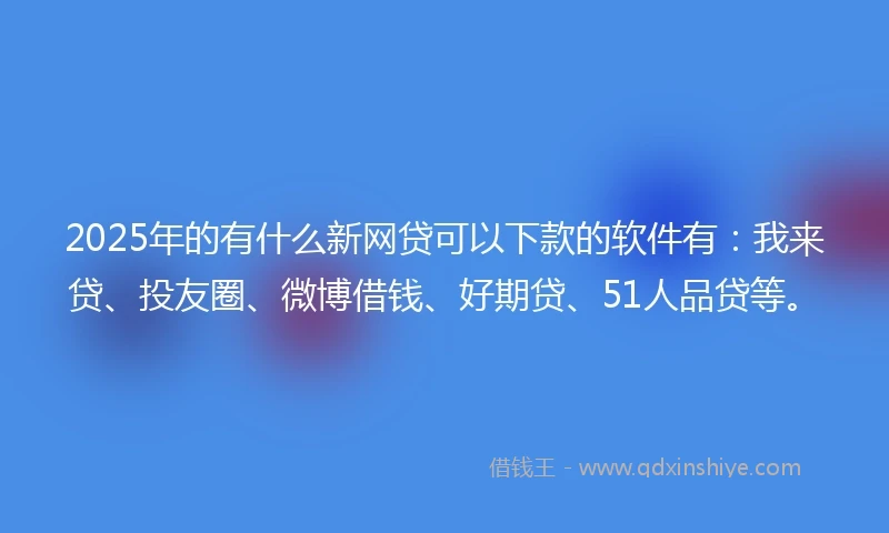 2025年的有什么新网贷可以下款的软件有：我来贷、投友圈、微博借钱、好期贷、51人品贷等。