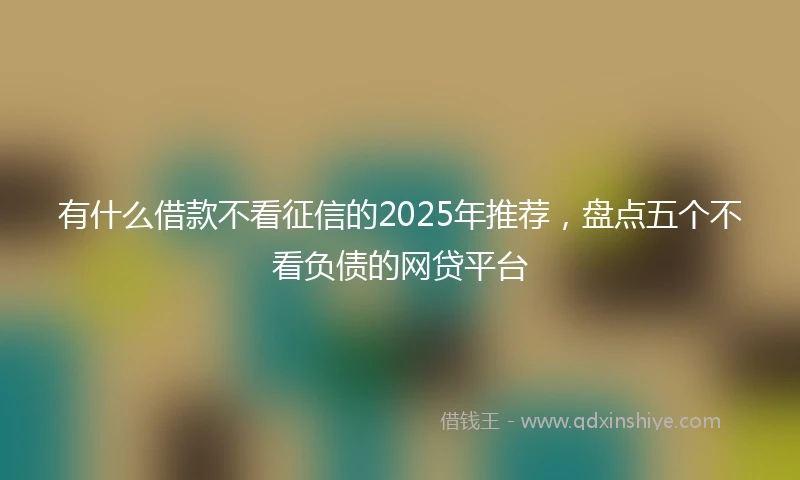 有什么借款不看征信的2025年推荐，盘点五个不看负债的网贷平台