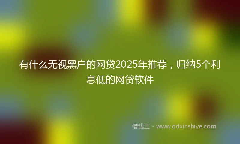 有什么无视黑户的网贷2025年推荐，归纳5个利息低的网贷软件