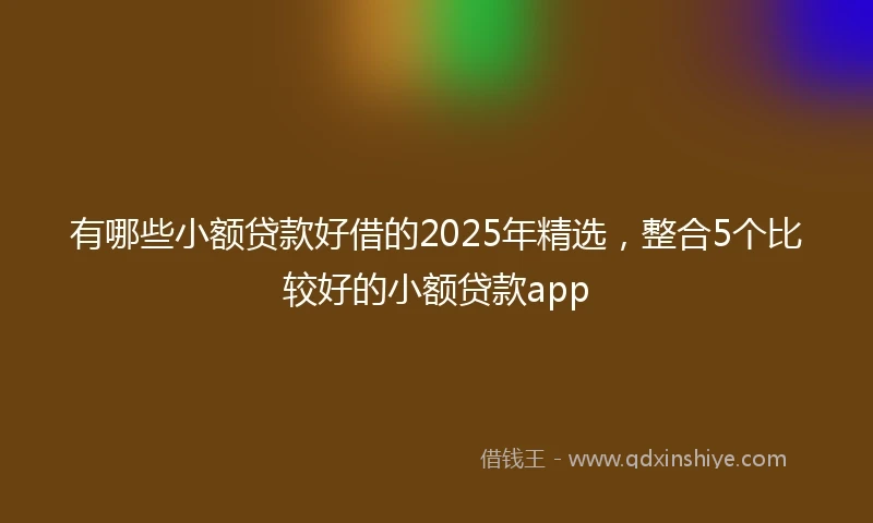 有哪些小额贷款好借的2025年精选，整合5个比较好的小额贷款app
