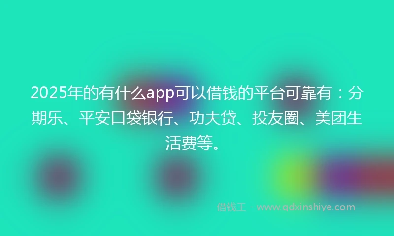 2025年的有什么app可以借钱的平台可靠有：分期乐、平安口袋银行、功夫贷、投友圈、美团生活费等。