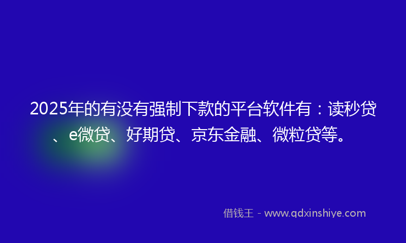 2025年的有没有强制下款的平台软件有：读秒贷、e微贷、好期贷、京东金融、微粒贷等。