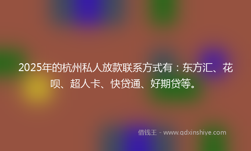 2025年的杭州私人放款联系方式有：东方汇、花呗、超人卡、快贷通、好期贷等。