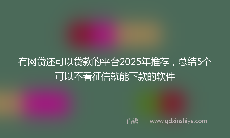 有网贷还可以贷款的平台2025年推荐，总结5个可以不看征信就能下款的软件