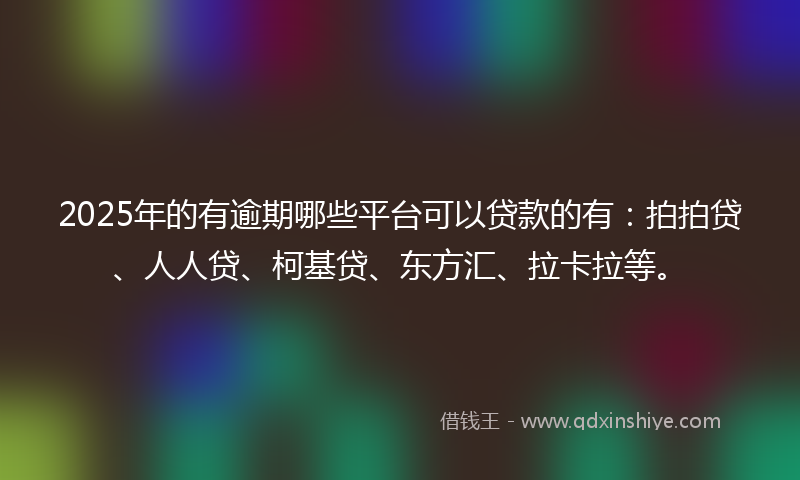 2025年的有逾期哪些平台可以贷款的有：拍拍贷、人人贷、柯基贷、东方汇、拉卡拉等。
