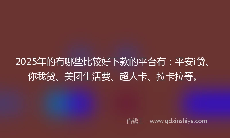 2025年的有哪些比较好下款的平台有：平安i贷、你我贷、美团生活费、超人卡、拉卡拉等。