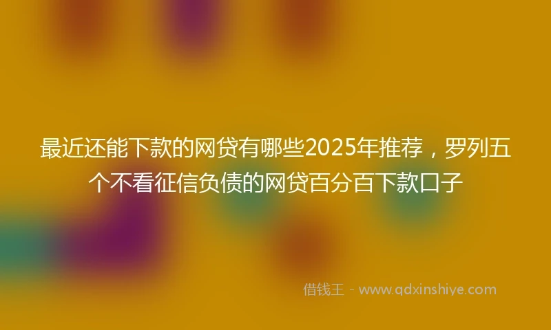 最近还能下款的网贷有哪些2025年推荐，罗列五个不看征信负债的网贷百分百下款口子