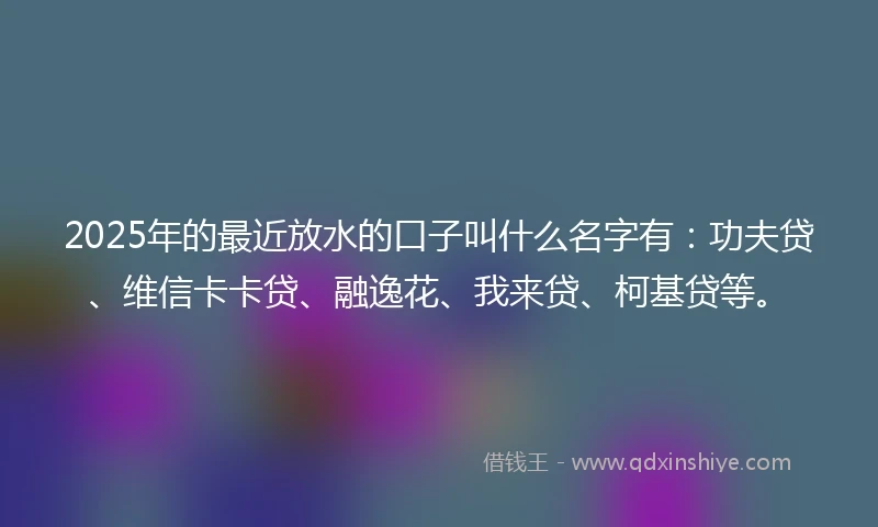 2025年的最近放水的口子叫什么名字有：功夫贷、维信卡卡贷、融逸花、我来贷、柯基贷等。