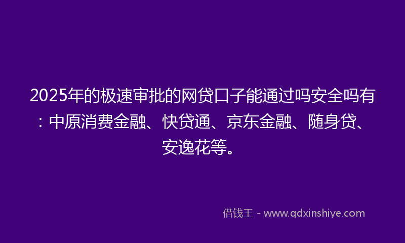 2025年的极速审批的网贷口子能通过吗安全吗有：中原消费金融、快贷通、京东金融、随身贷、安逸花等。