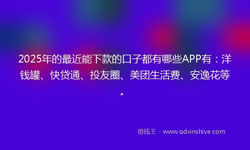 2025年的最近能下款的口子都有哪些APP有：洋钱罐、快贷通、投友圈、美团生活费、安逸花等。