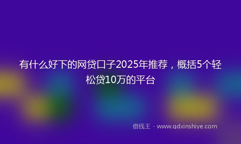 有什么好下的网贷口子2025年推荐，概括5个轻松贷10万的平台