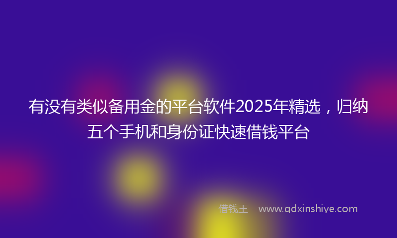 有没有类似备用金的平台软件2025年精选，归纳五个手机和身份证快速借钱平台