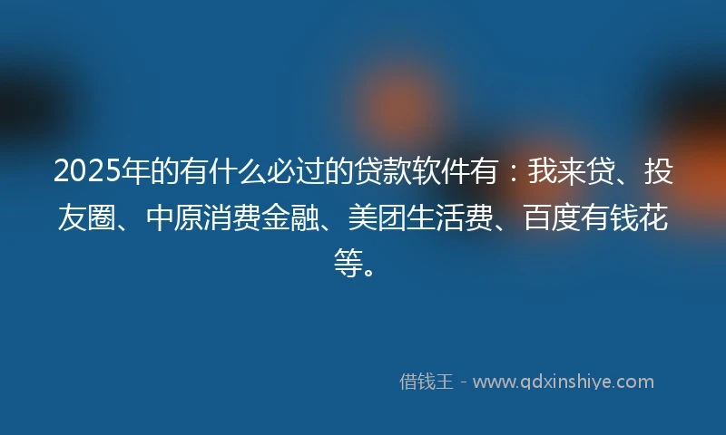 2025年的有什么必过的贷款软件有：我来贷、投友圈、中原消费金融、美团生活费、百度有钱花等。