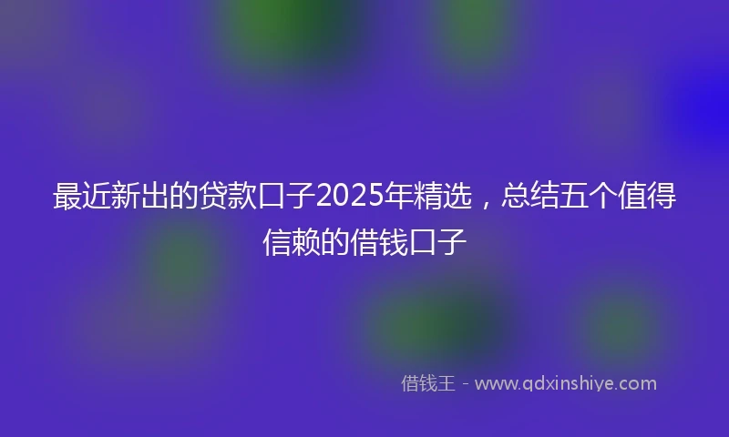 最近新出的贷款口子2025年精选，总结五个值得信赖的借钱口子