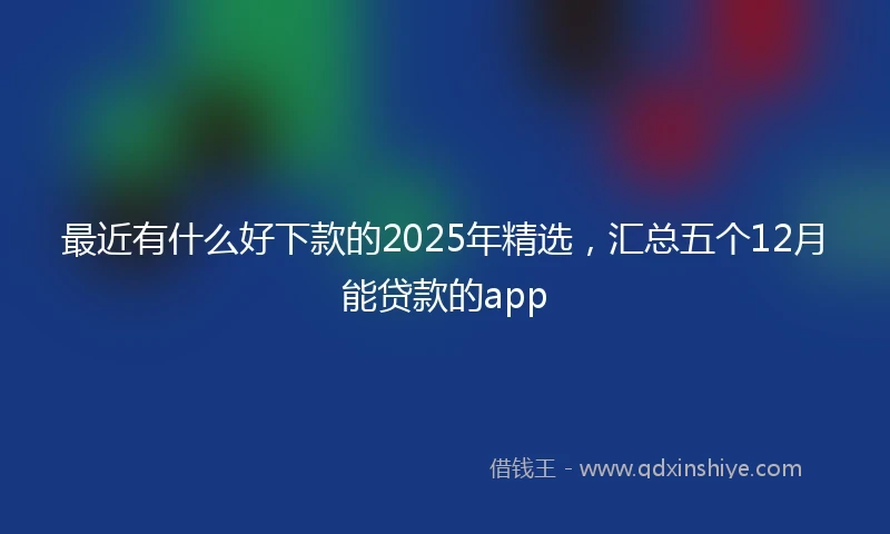 最近有什么好下款的2025年精选，汇总五个12月能贷款的app