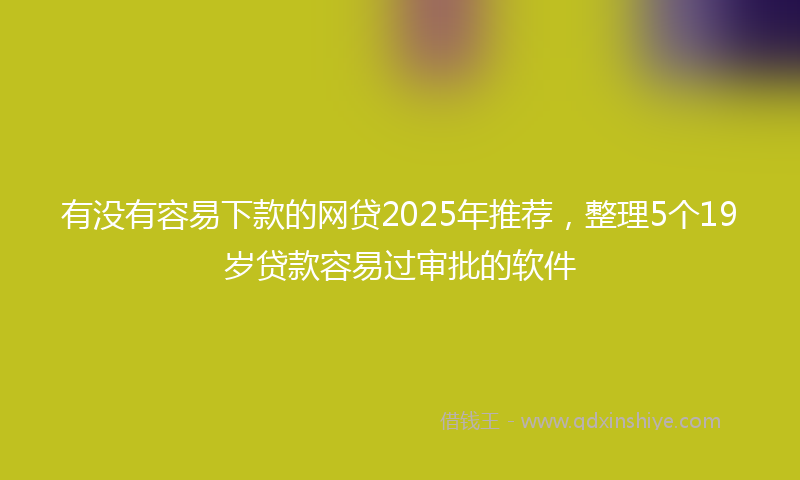 有没有容易下款的网贷2025年推荐，整理5个19岁贷款容易过审批的软件