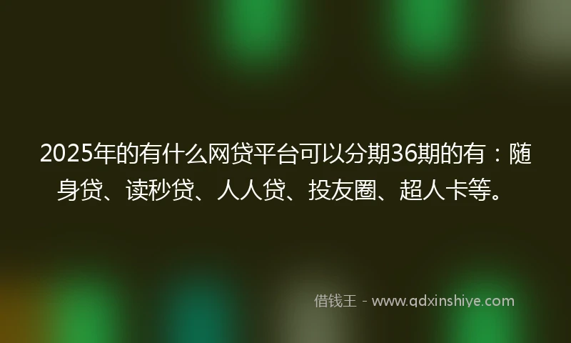 2025年的有什么网贷平台可以分期36期的有：随身贷、读秒贷、人人贷、投友圈、超人卡等。