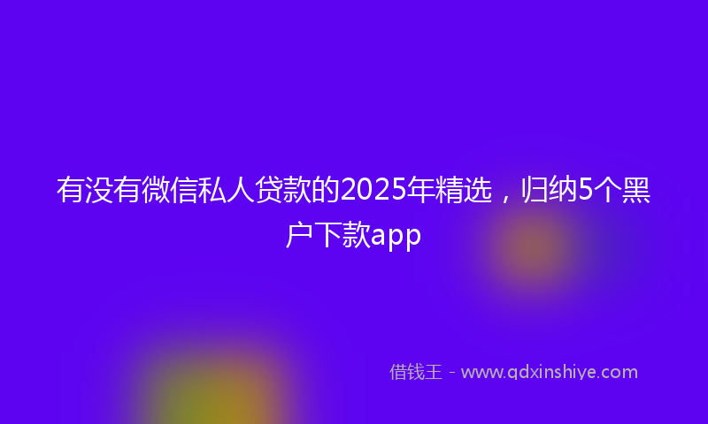 有没有微信私人贷款的2025年精选，归纳5个黑户下款app