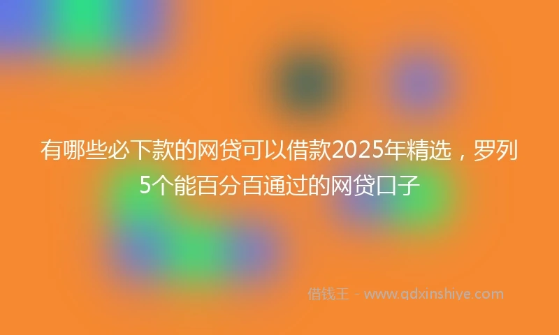 有哪些必下款的网贷可以借款2025年精选，罗列5个能百分百通过的网贷口子