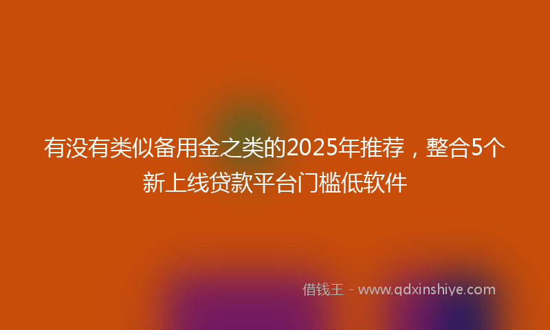 有没有类似备用金之类的2025年推荐，整合5个新上线贷款平台门槛低软件