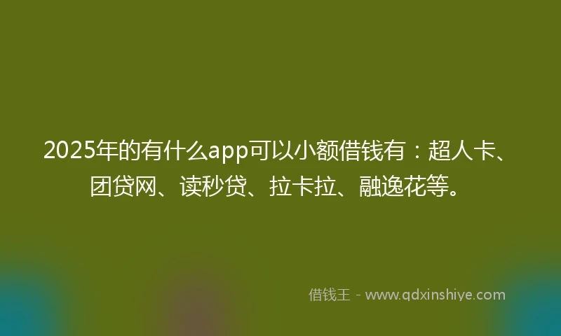 2025年的有什么app可以小额借钱有：超人卡、团贷网、读秒贷、拉卡拉、融逸花等。