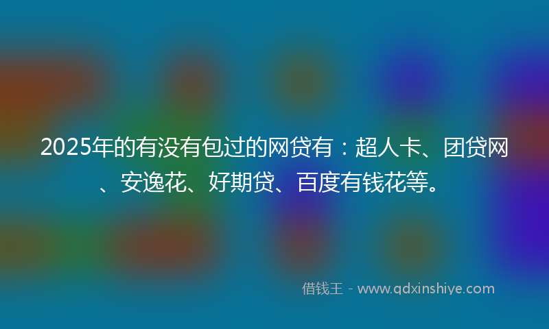2025年的有没有包过的网贷有：超人卡、团贷网、安逸花、好期贷、百度有钱花等。