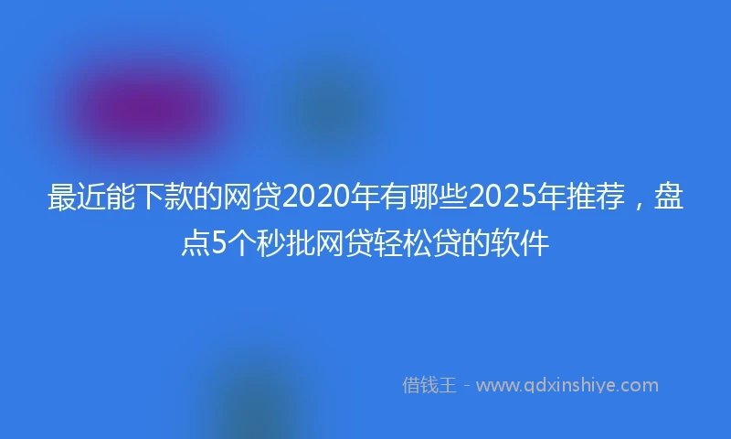 最近能下款的网贷2020年有哪些2025年推荐，盘点5个秒批网贷轻松贷的软件