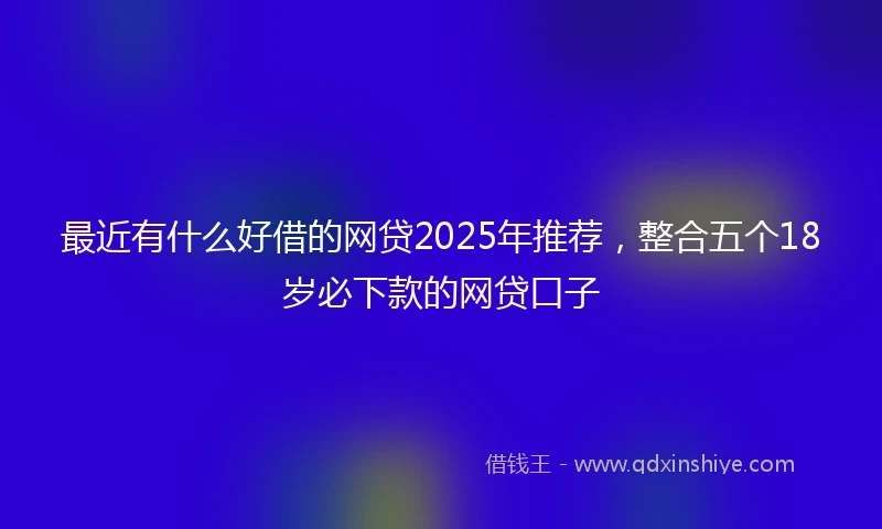 最近有什么好借的网贷2025年推荐，整合五个18岁必下款的网贷口子