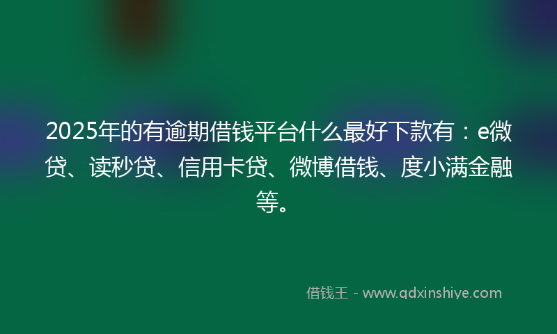 2025年的有逾期借钱平台什么最好下款有：e微贷、读秒贷、信用卡贷、微博借钱、度小满金融等。