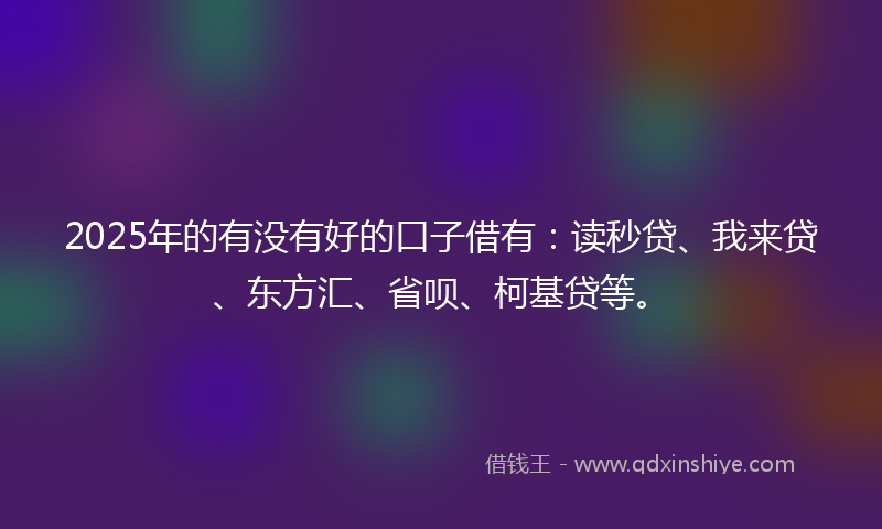 2025年的有没有好的口子借有：读秒贷、我来贷、东方汇、省呗、柯基贷等。